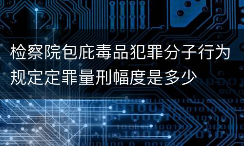 检察院包庇毒品犯罪分子行为规定定罪量刑幅度是多少
