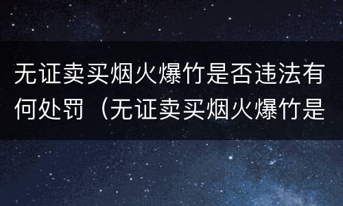 无证卖买烟火爆竹是否违法有何处罚（无证卖买烟火爆竹是否违法有何处罚依据）