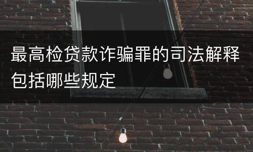 最高检贷款诈骗罪的司法解释包括哪些规定