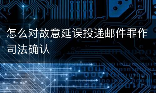 怎么对故意延误投递邮件罪作司法确认