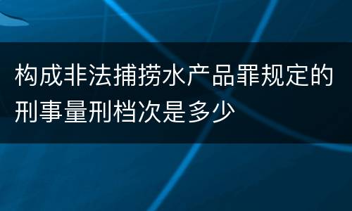 构成非法捕捞水产品罪规定的刑事量刑档次是多少