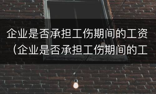 企业是否承担工伤期间的工资（企业是否承担工伤期间的工资发放）