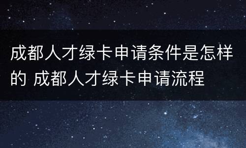 成都人才绿卡申请条件是怎样的 成都人才绿卡申请流程