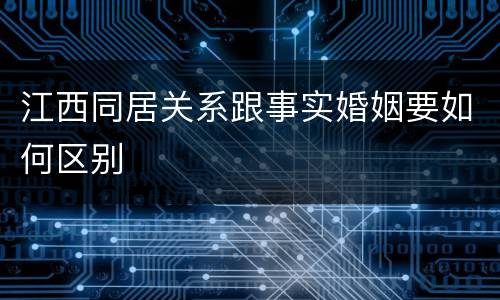 江西同居关系跟事实婚姻要如何区别
