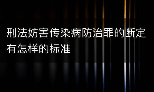 刑法妨害传染病防治罪的断定有怎样的标准