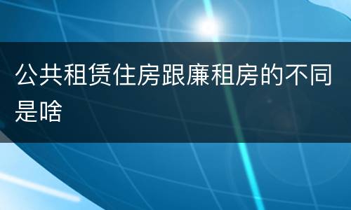 公共租赁住房跟廉租房的不同是啥
