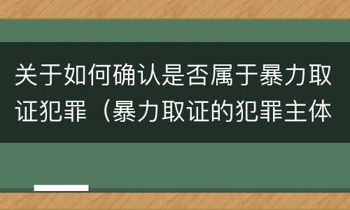 关于如何确认是否属于暴力取证犯罪（暴力取证的犯罪主体）