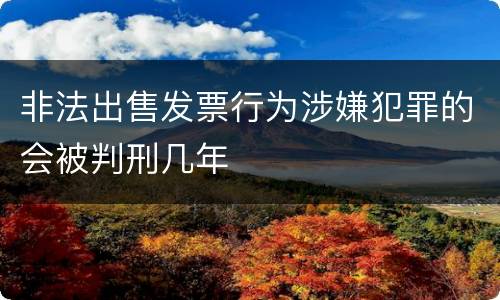 非法出售发票行为涉嫌犯罪的会被判刑几年