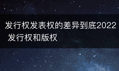 发行权发表权的差异到底2022 发行权和版权