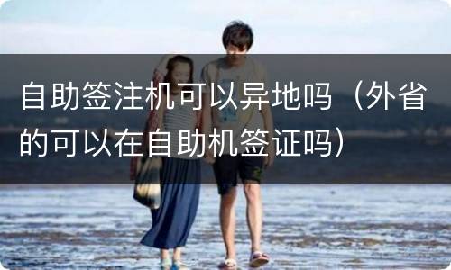 自助签注机可以异地吗（外省的可以在自助机签证吗）