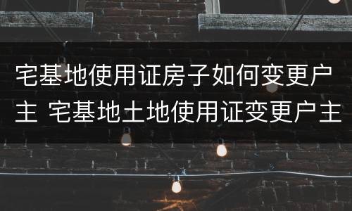 宅基地使用证房子如何变更户主 宅基地土地使用证变更户主
