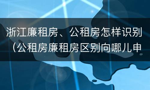 浙江廉租房、公租房怎样识别（公租房廉租房区别向哪儿申请）