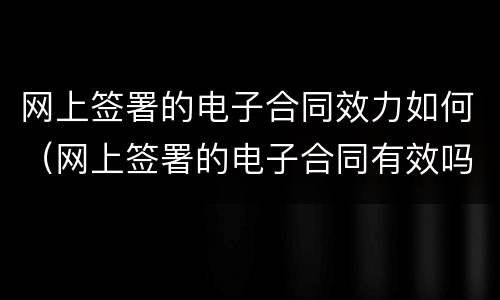 网上签署的电子合同效力如何（网上签署的电子合同有效吗）