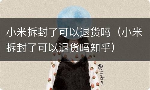 小米拆封了可以退货吗（小米拆封了可以退货吗知乎）