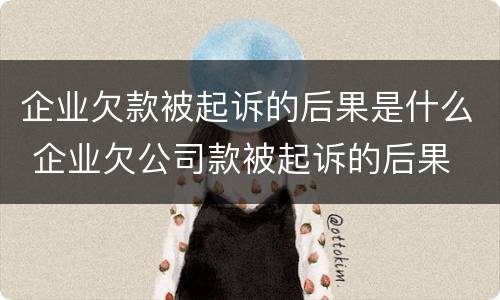 企业欠款被起诉的后果是什么 企业欠公司款被起诉的后果