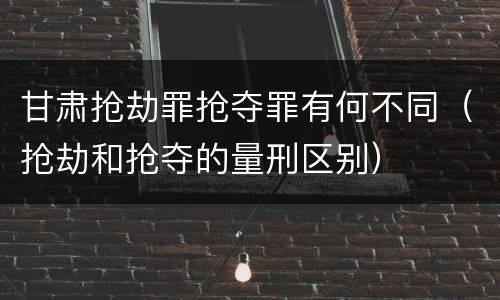甘肃抢劫罪抢夺罪有何不同（抢劫和抢夺的量刑区别）