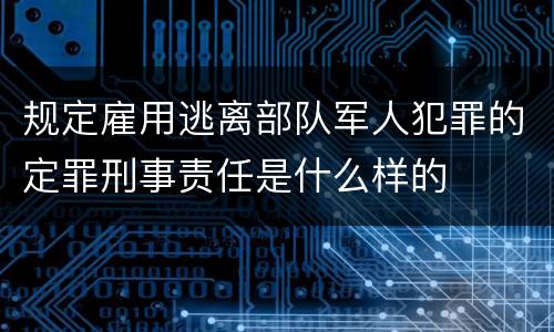 规定雇用逃离部队军人犯罪的定罪刑事责任是什么样的