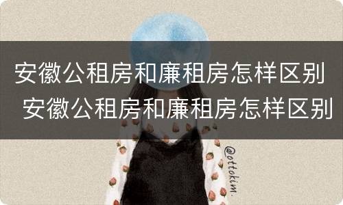 安徽公租房和廉租房怎样区别 安徽公租房和廉租房怎样区别的
