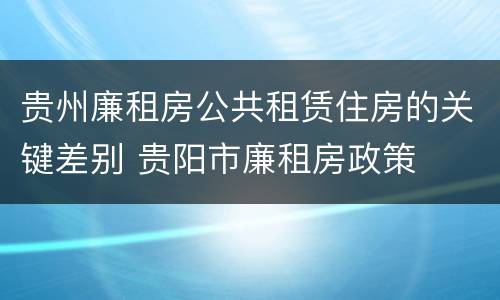 贵州廉租房公共租赁住房的关键差别 贵阳市廉租房政策