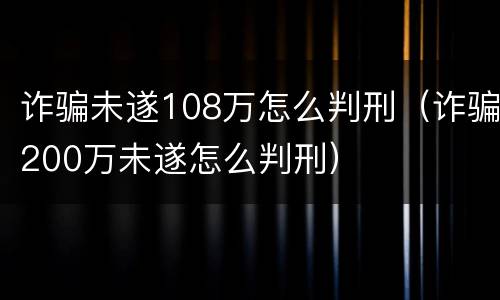 诈骗未遂108万怎么判刑（诈骗200万未遂怎么判刑）
