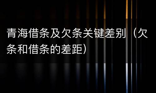 青海借条及欠条关键差别（欠条和借条的差距）