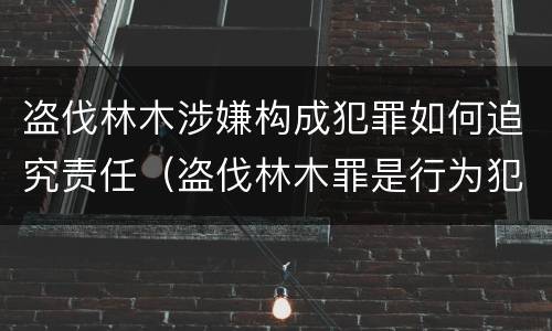 盗伐林木涉嫌构成犯罪如何追究责任（盗伐林木罪是行为犯吗）