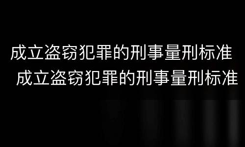 成立盗窃犯罪的刑事量刑标准 成立盗窃犯罪的刑事量刑标准是多少