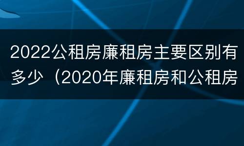2022公租房廉租房主要区别有多少（2020年廉租房和公租房的区别）