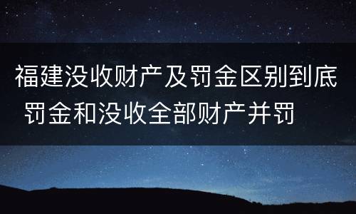 福建没收财产及罚金区别到底 罚金和没收全部财产并罚