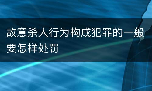 故意杀人行为构成犯罪的一般要怎样处罚