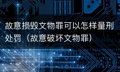 故意损毁文物罪可以怎样量刑处罚（故意破坏文物罪）