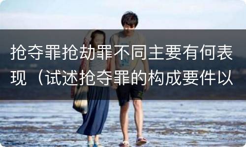 抢夺罪抢劫罪不同主要有何表现（试述抢夺罪的构成要件以及与抢劫罪的区别）