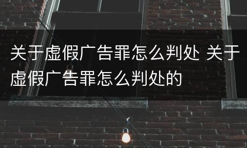 关于虚假广告罪怎么判处 关于虚假广告罪怎么判处的