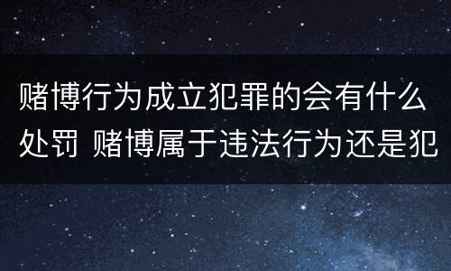 赌博行为成立犯罪的会有什么处罚 赌博属于违法行为还是犯罪行为?