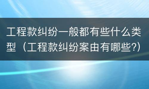 工程款纠纷一般都有些什么类型（工程款纠纷案由有哪些?）