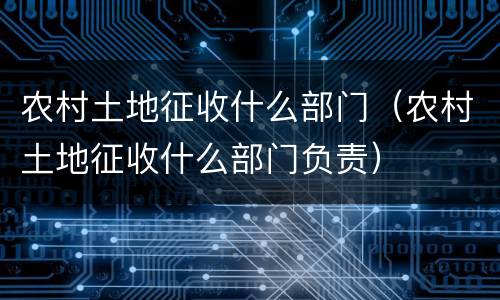农村土地征收什么部门（农村土地征收什么部门负责）