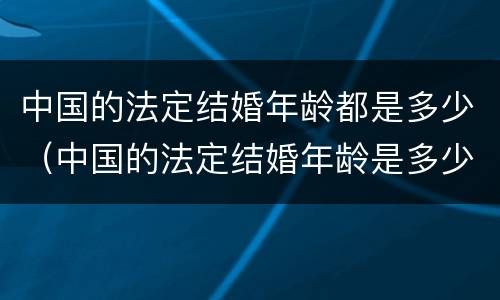 中国的法定结婚年龄都是多少（中国的法定结婚年龄是多少?）