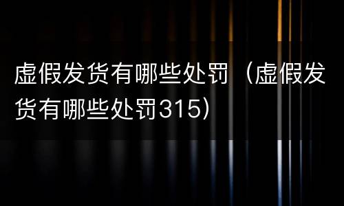 虚假发货有哪些处罚（虚假发货有哪些处罚315）