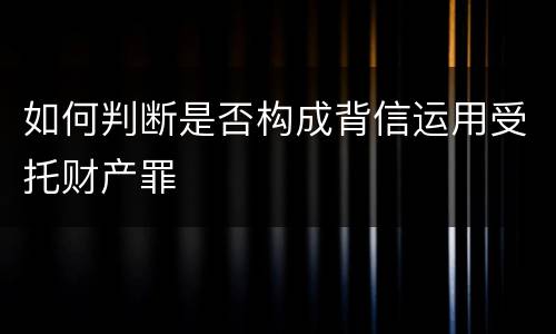 如何判断是否构成背信运用受托财产罪