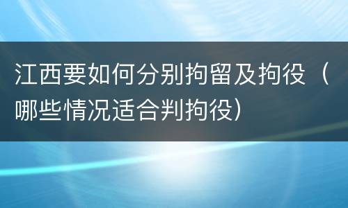 江西要如何分别拘留及拘役（哪些情况适合判拘役）