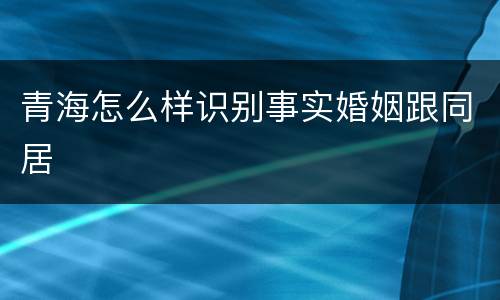 青海怎么样识别事实婚姻跟同居