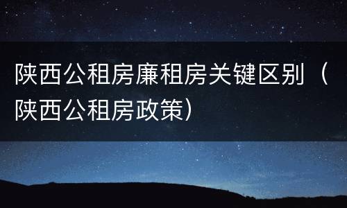 陕西公租房廉租房关键区别（陕西公租房政策）