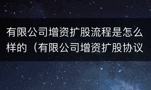 有限公司增资扩股流程是怎么样的（有限公司增资扩股协议）