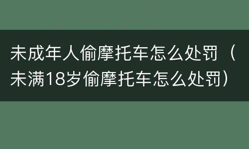 未成年人偷摩托车怎么处罚（未满18岁偷摩托车怎么处罚）