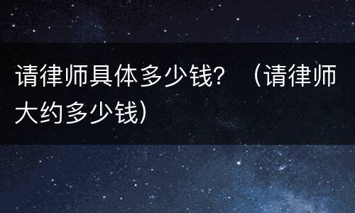 请律师具体多少钱？（请律师大约多少钱）