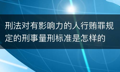 刑法对有影响力的人行贿罪规定的刑事量刑标准是怎样的