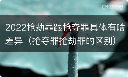 2022抢劫罪跟抢夺罪具体有啥差异（抢夺罪抢劫罪的区别）