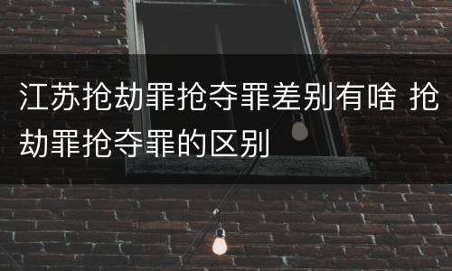 江苏抢劫罪抢夺罪差别有啥 抢劫罪抢夺罪的区别