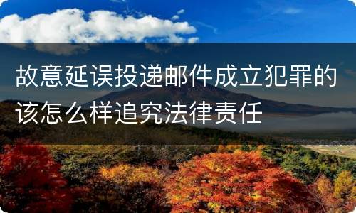 故意延误投递邮件成立犯罪的该怎么样追究法律责任
