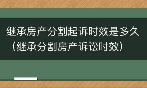 继承房产分割起诉时效是多久（继承分割房产诉讼时效）